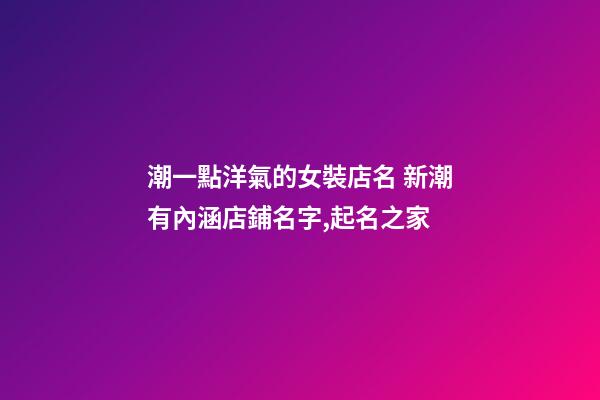 潮一點洋氣的女裝店名 新潮有內涵店鋪名字,起名之家